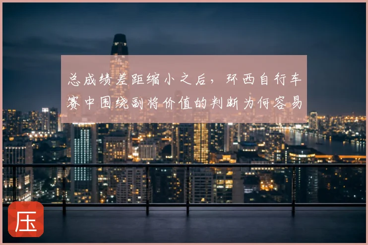 总成绩差距缩小之后，环西自行车赛中围绕副将价值的判断为何容易改变