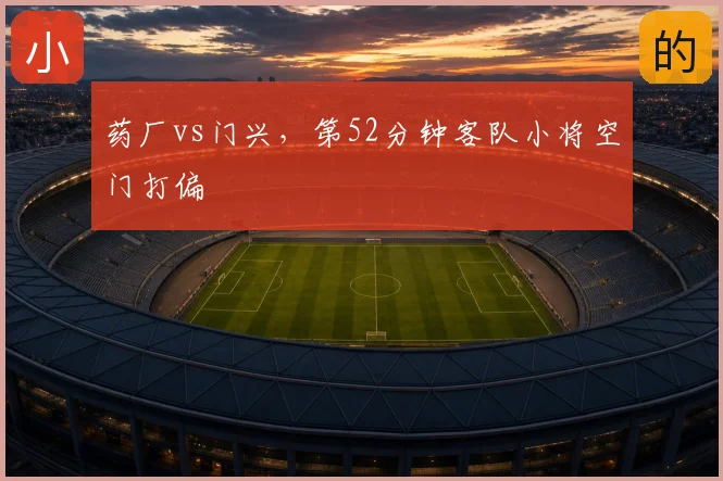 药厂vs门兴,第52分钟客队小将空门打偏