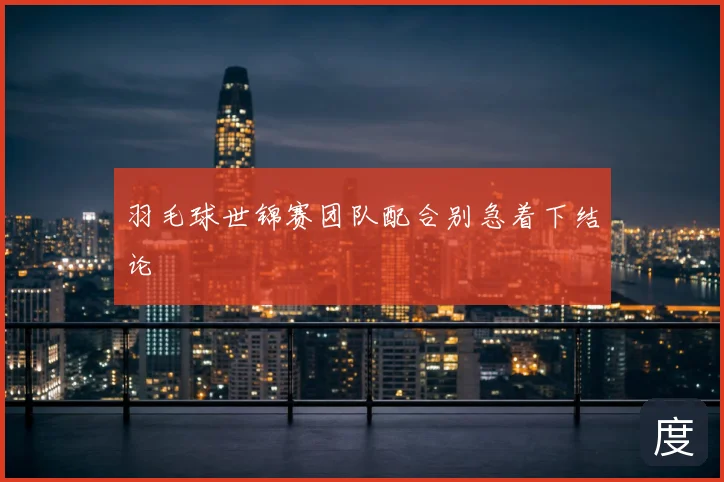 羽毛球世锦赛团队配合别急着下结论
